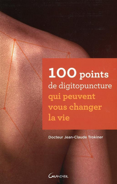 100 points de digitopuncture qui peuvent vous changer la vie - Jean-Claude Trokiner - Grancher